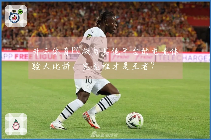开云体育PC版与其他平台的电竞体验大比拼，究竟谁才是王者？