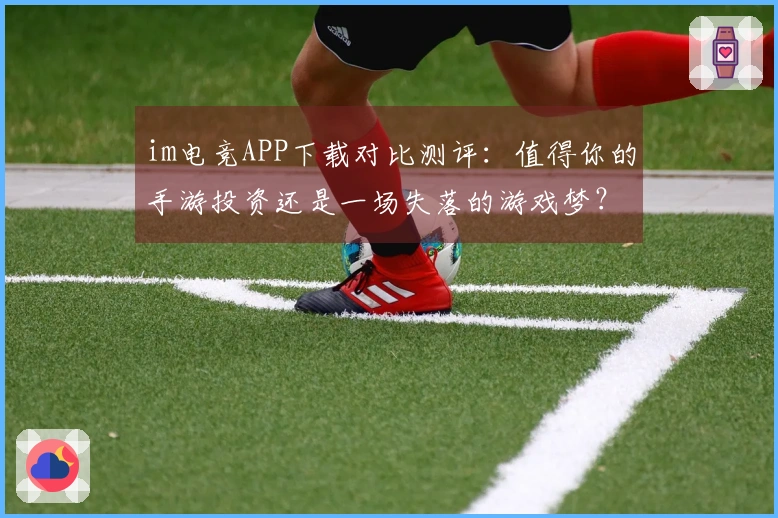 im电竞APP下载对比测评：值得你的手游投资还是一场失落的游戏梦？