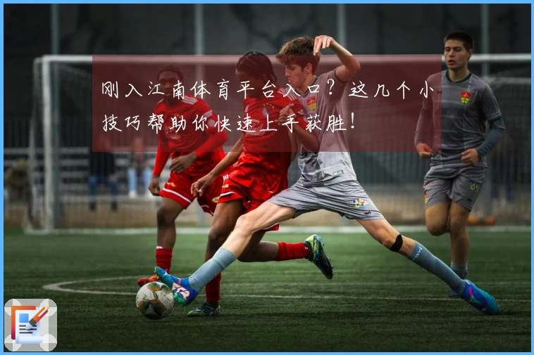 刚入江南体育平台入口？这几个小技巧帮助你快速上手获胜！