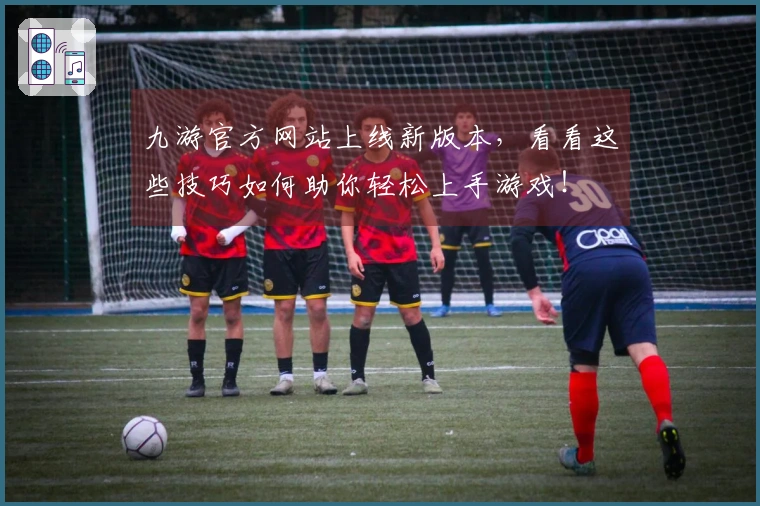 九游官方网站上线新版本，看看这些技巧如何助你轻松上手游戏！